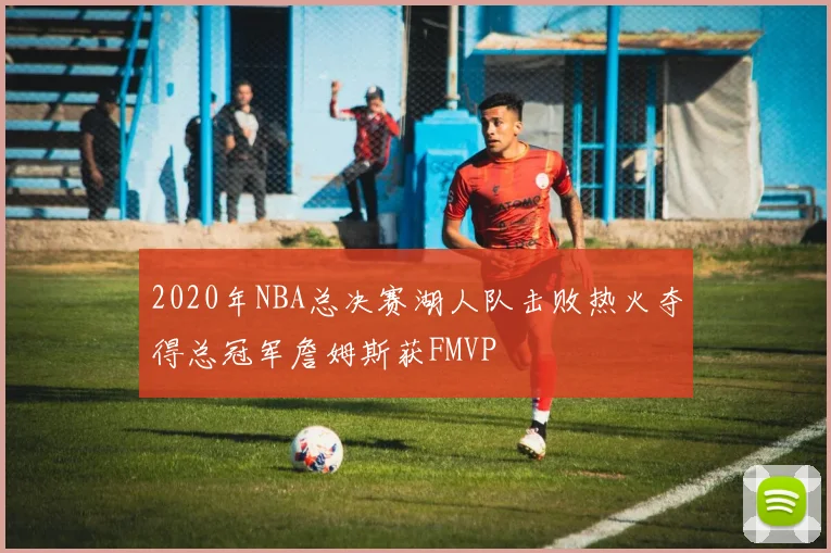 2020年NBA总决赛湖人队击败热火夺得总冠军詹姆斯获FMVP