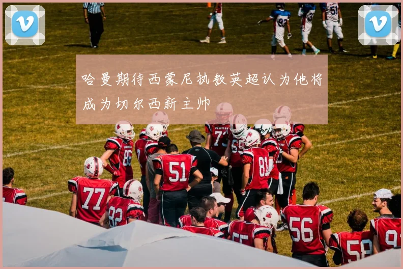 哈曼期待西蒙尼执教英超认为他将成为切尔西新主帅