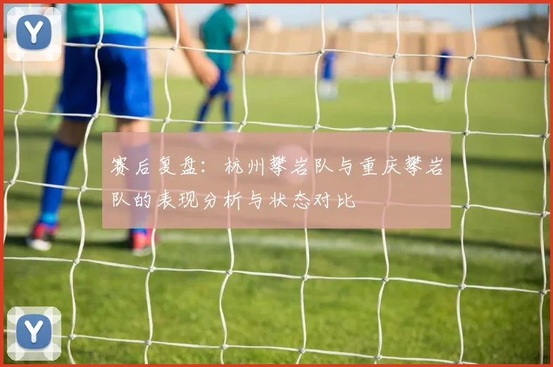 赛后复盘：杭州攀岩队与重庆攀岩队的表现分析与状态对比