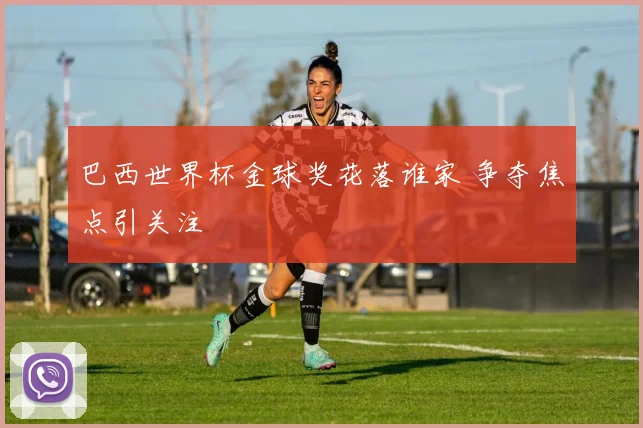 巴西世界杯金球奖花落谁家 争夺焦点引关注