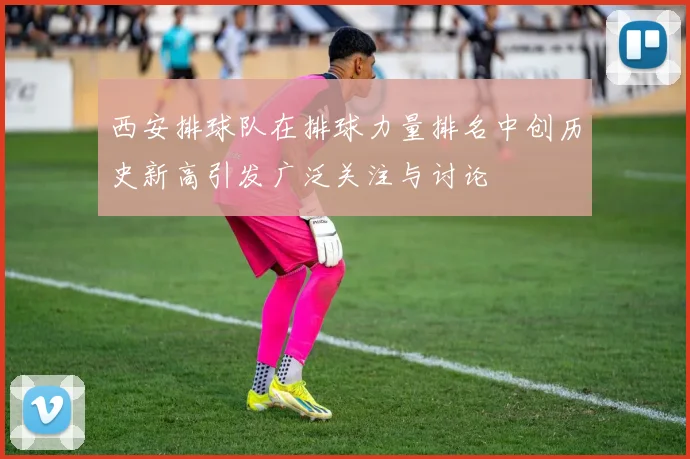 西安排球队在排球力量排名中创历史新高引发广泛关注与讨论