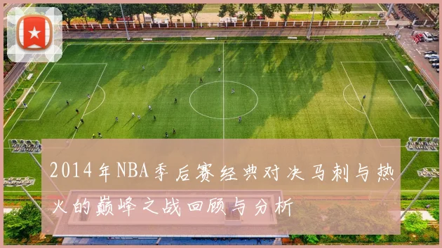 2014年NBA季后赛经典对决马刺与热火的巅峰之战回顾与分析