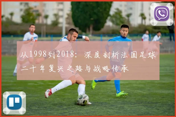 从1998到2018：深度剖析法国足球二十年复兴之路与战略传承