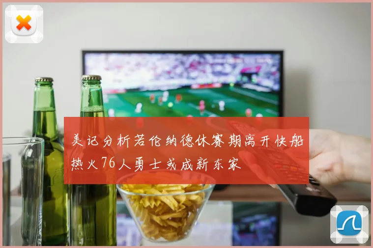 美记分析若伦纳德休赛期离开快船热火76人勇士或成新东家