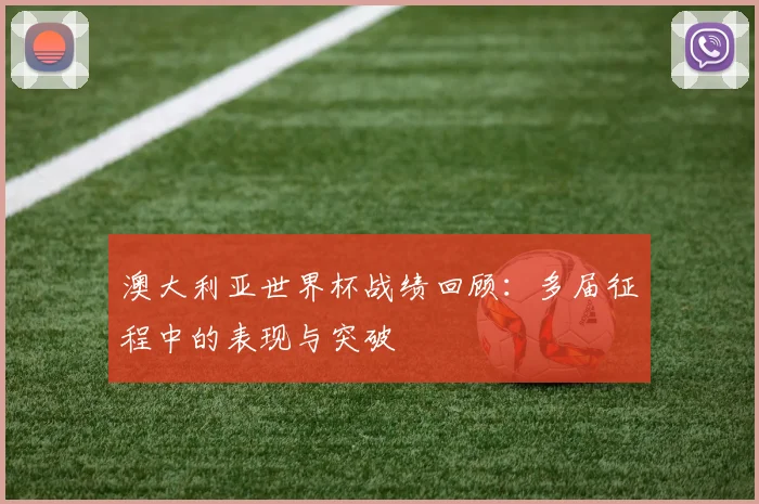 澳大利亚世界杯战绩回顾：多届征程中的表现与突破