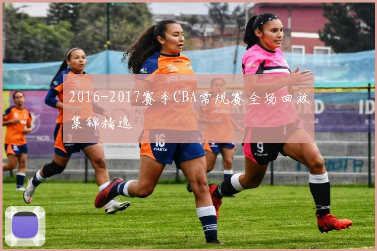 2016-2017赛季CBA常规赛全场回放集锦精选