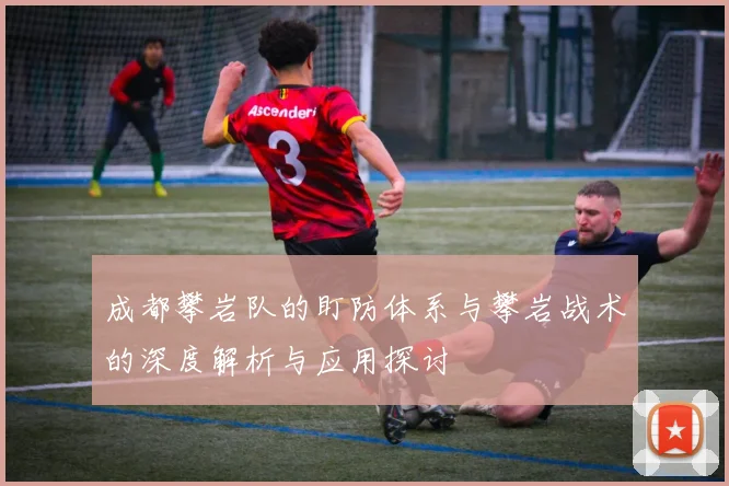成都攀岩队的盯防体系与攀岩战术的深度解析与应用探讨
