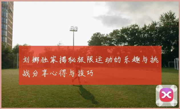 刘娜独家揭秘极限运动的乐趣与挑战分享心得与技巧