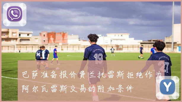 巴萨准备报价费兰托雷斯拒绝作为阿尔瓦雷斯交易的附加条件