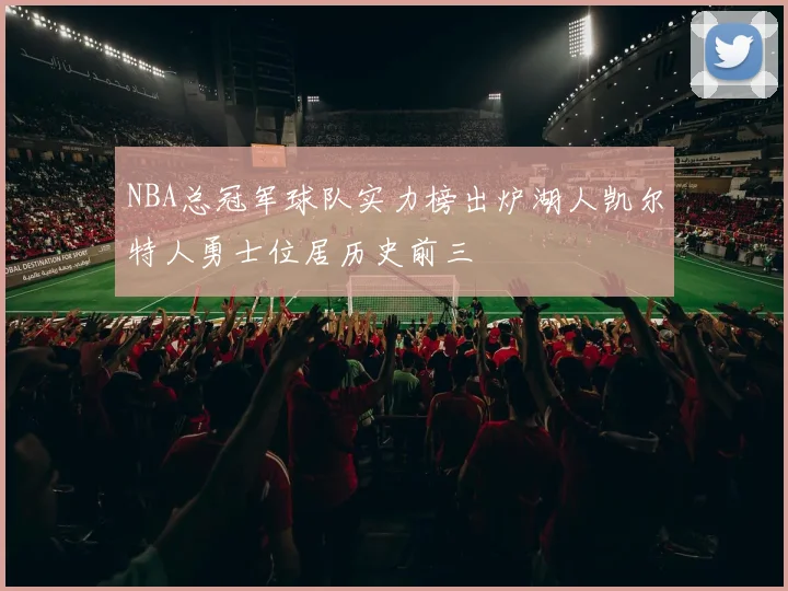 NBA总冠军球队实力榜出炉湖人凯尔特人勇士位居历史前三