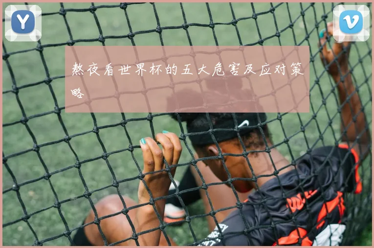 熬夜看世界杯的五大危害及应对策略