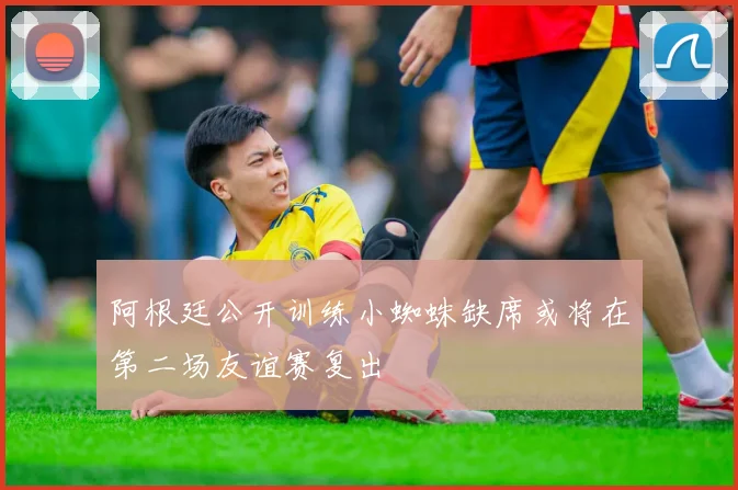 阿根廷公开训练小蜘蛛缺席或将在第二场友谊赛复出