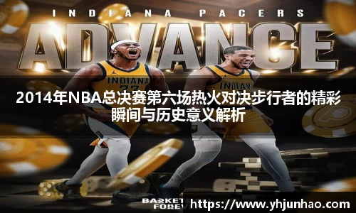 2014年NBA总决赛第六场热火对决步行者的精彩瞬间与历史意义解析